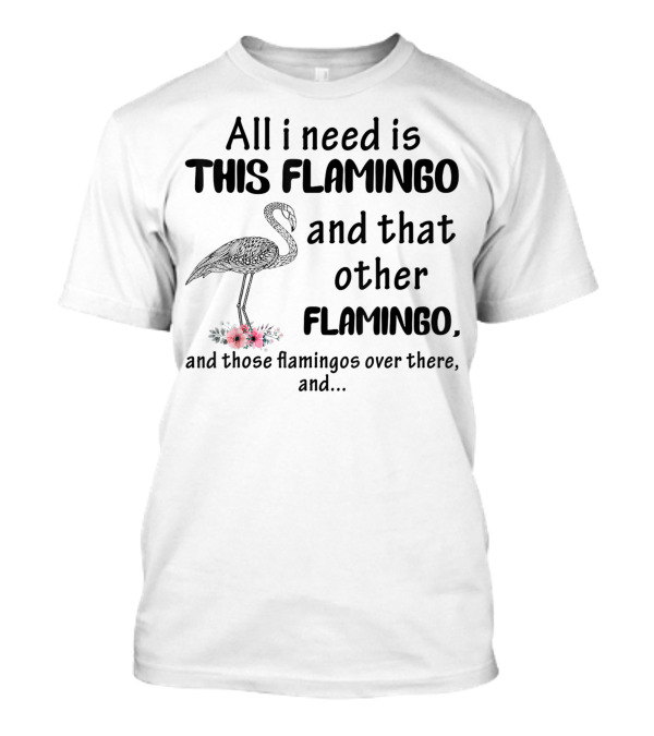 All I Need Is This Flamingo And That Other Flamingo And Those Flamingos Over There T-Shirt