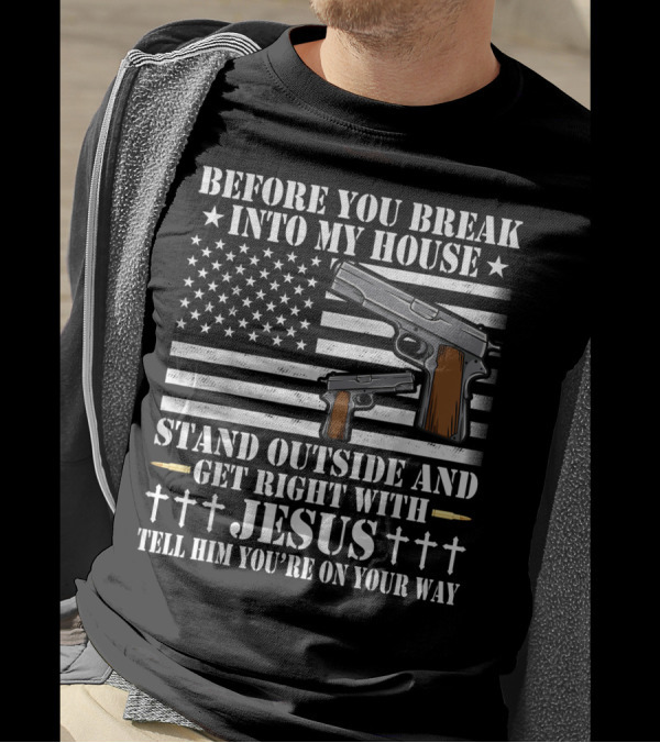 Before You Break Into My House Stand Outside Get Right With Jesus Tell Him You're On Your Way Gun Owner Lover T-Shirt