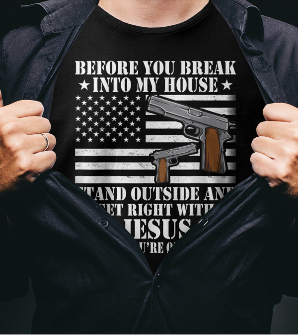 Before You Break Into My House Stand Outside Get Right With Jesus Tell Him You're On Your Way Gun Owner Lover T-Shirt