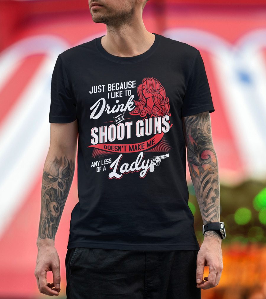Just Because I Like to Drink and Shoot Guns Doesn't Make Me Any Less of a Lady T-Shirt