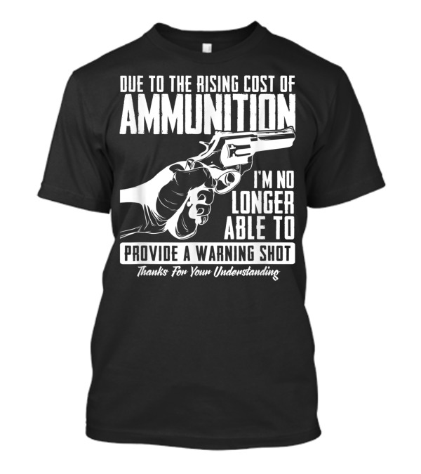 Due To The Rising Cost Of Ammunition I'm No Longer Able To Provide A Warning Shot Thanks For Your Understanding T-Shirt