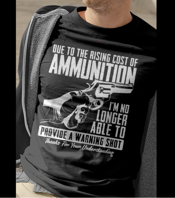 Due To The Rising Cost Of Ammunition I'm No Longer Able To Provide A Warning Shot Thanks For Your Understanding T-Shirt