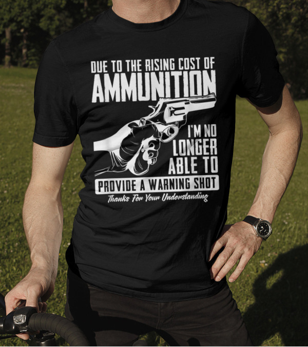 Due To The Rising Cost Of Ammunition I'm No Longer Able To Provide A Warning Shot Thanks For Your Understanding T-Shirt