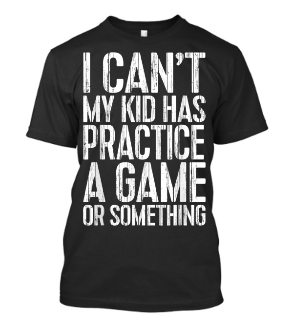 I Can't My Kid Has Practice A Game Or Something Parent's Hectic Schedule Excuse T-Shirt
