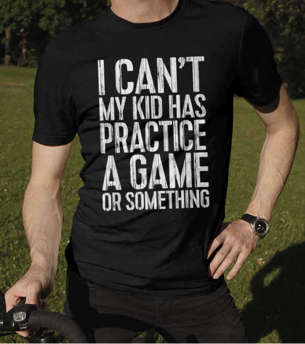 I Can't My Kid Has Practice A Game Or Something Parent's Hectic Schedule Excuse T-Shirt