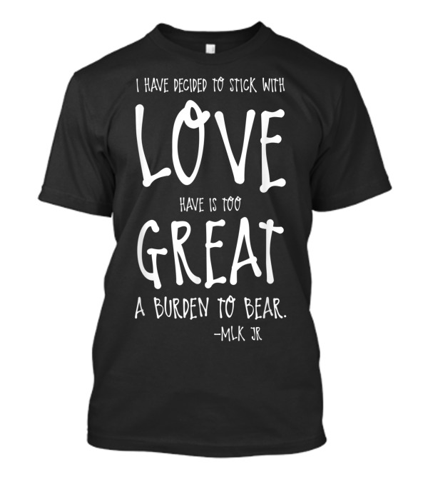 I Have Decided To Stick With Love Great A Burden To Bear MLK Jr T-Shirt