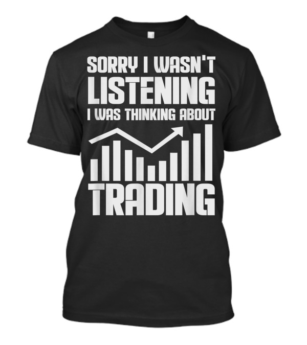 Sorry I Wasn't Listening I Was Thinking About Trading Bull Market Stock Exchange Trader T-Shirt