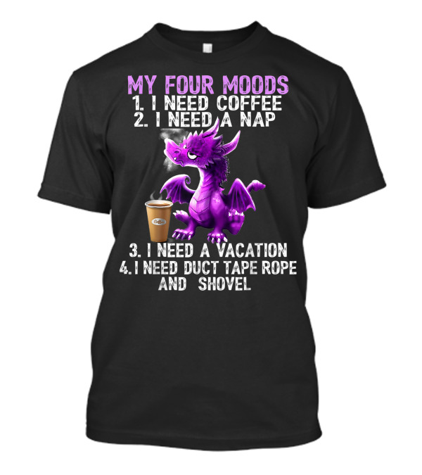 My Four Moods I Need Coffee I Need A Nap I Need A Vacation I Need Duct Tape Rope And Shovel Dragon T-Shirt
