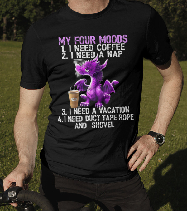 My Four Moods I Need Coffee I Need A Nap I Need A Vacation I Need Duct Tape Rope And Shovel Dragon T-Shirt