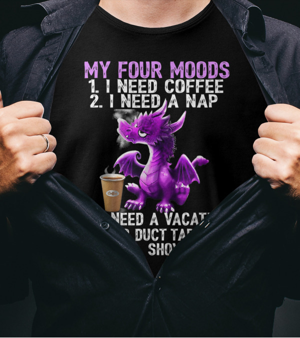 My Four Moods I Need Coffee I Need A Nap I Need A Vacation I Need Duct Tape Rope And Shovel Dragon T-Shirt