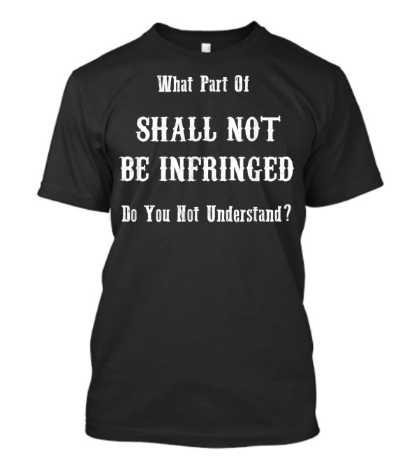 What Part Of Shall Not Be Infringed Do You Not Understand T-Shirt