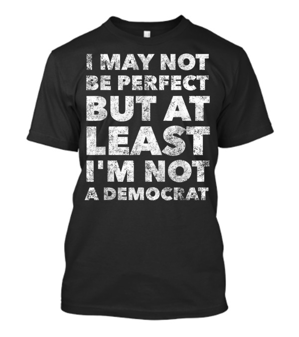 I May Not Be Perfect But At Least I'm Not A Democrat T-Shirt