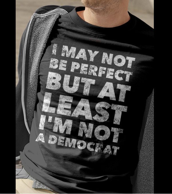 I May Not Be Perfect But At Least I'm Not A Democrat T-Shirt