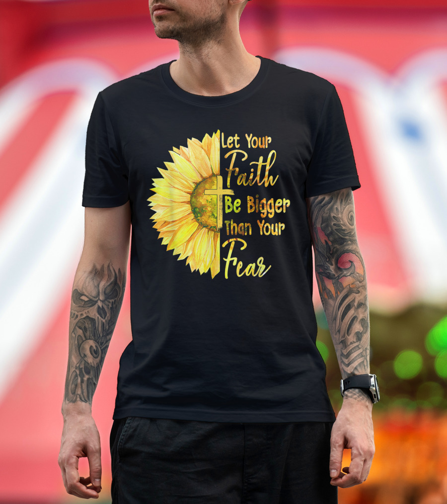Let Your Faith Be Bigger Than Your Fear Sunflower With Cross Christian T-Shirt