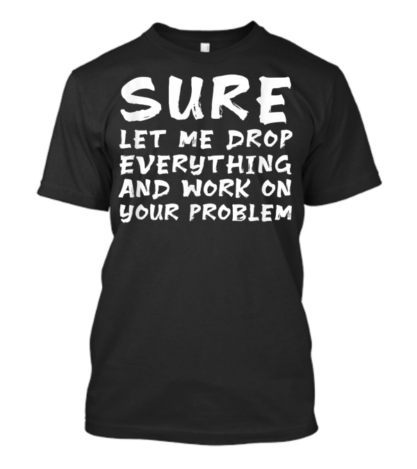 Sure Let Me Drop Everything And Work On Your Problem Black T-Shirt
