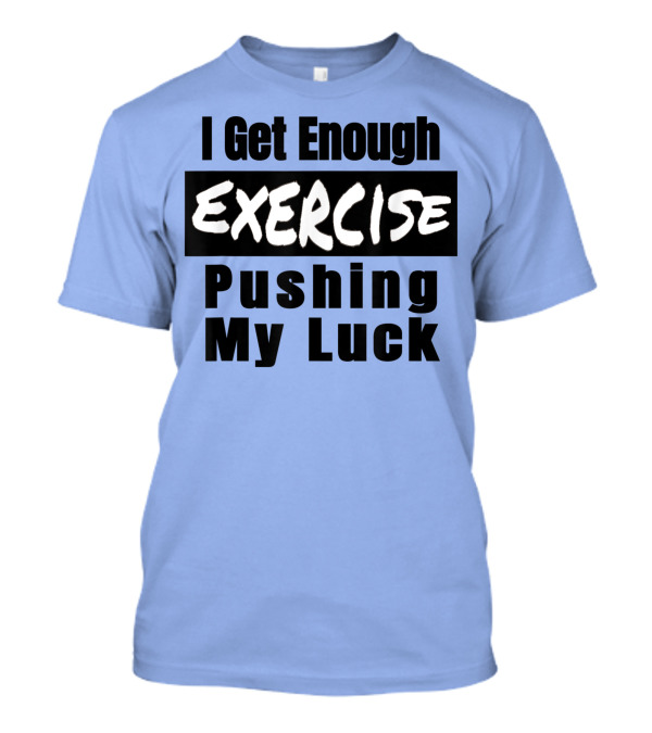 I Get Enough Exercise Pushing My Luck T-Shirt