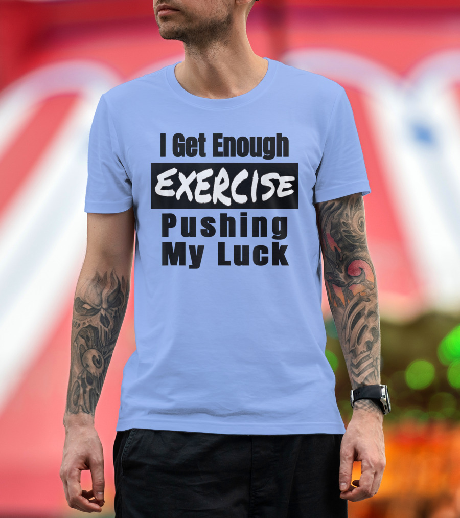 I Get Enough Exercise Pushing My Luck T-Shirt