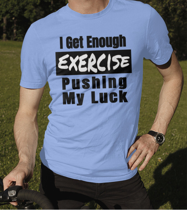 I Get Enough Exercise Pushing My Luck T-Shirt