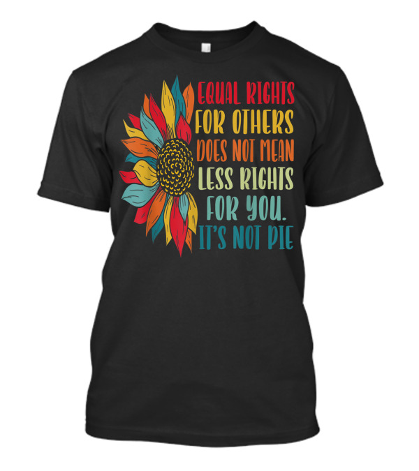Equal Rights For Others Does Not Mean Less Rights For You It's Not Pie Sunflower T-Shirt