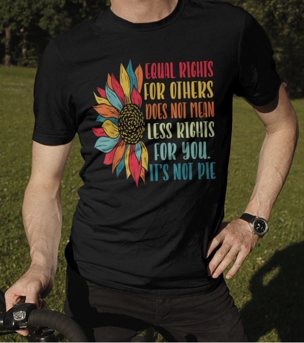Equal Rights For Others Does Not Mean Less Rights For You It's Not Pie Sunflower T-Shirt