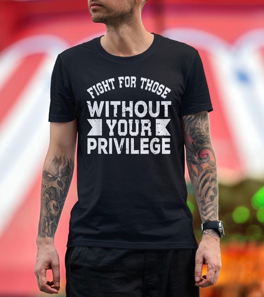 Fight For Those Without Your Privilege Inspirational Empowerment Message T-Shirt