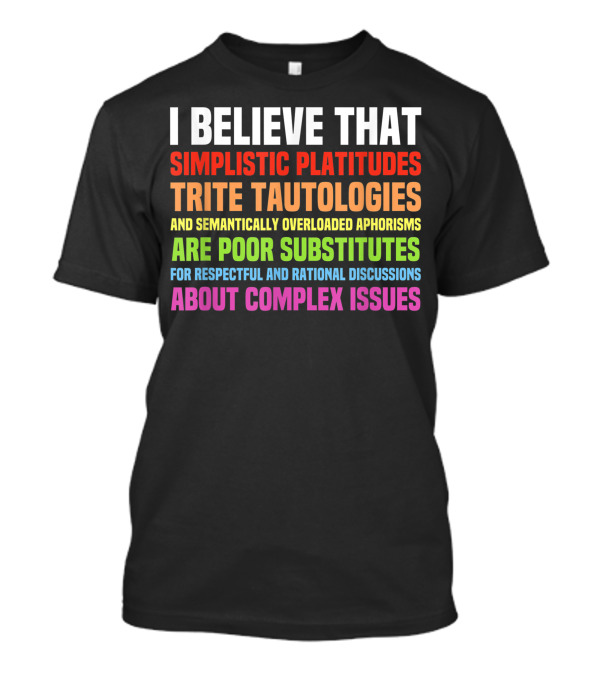 I Believe That Simplistic Platitudes Trite Tautologies And Semantically Overloaded Aphorisms Are Poor Substitutes For Respectful And Rational Discussions About Complex Issues T-Shirt