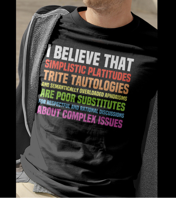 I Believe That Simplistic Platitudes Trite Tautologies And Semantically Overloaded Aphorisms Are Poor Substitutes For Respectful And Rational Discussions About Complex Issues T-Shirt