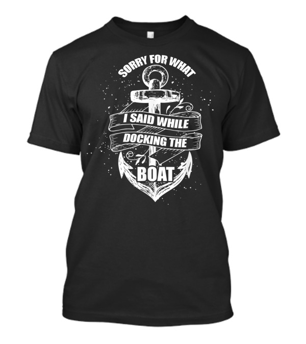 Sorry For What I Said While Docking The Boat Anchor Nautical T-Shirt