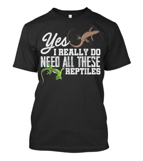 Yes I Really Do Need All These Reptiles Snake Lizard Gecko T-Shirt