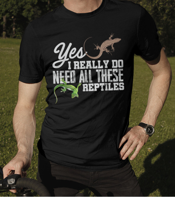 Yes I Really Do Need All These Reptiles Snake Lizard Gecko T-Shirt