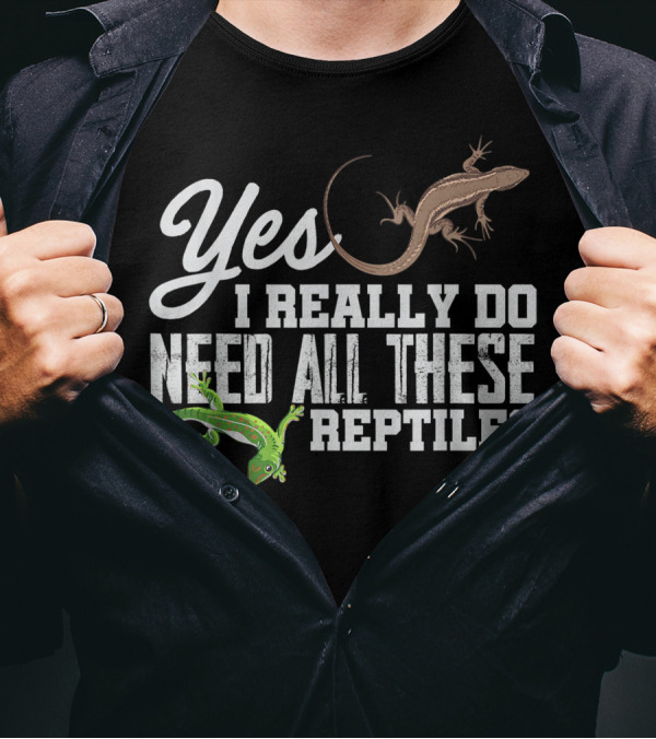 Yes I Really Do Need All These Reptiles Snake Lizard Gecko T-Shirt