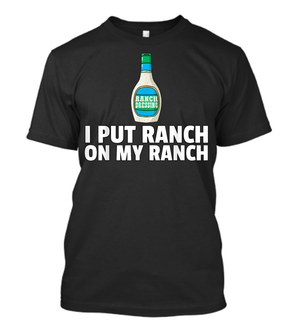I Put Ranch Dressing On My Ranch Dressing Bottle T-Shirt