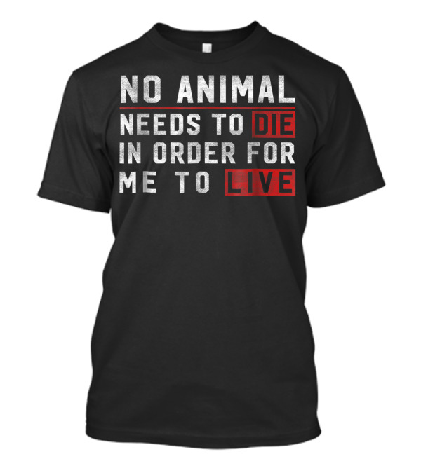 No Animal Needs To Die In Order For Me To Live Die Live Vegan T-Shirt