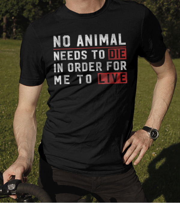 No Animal Needs To Die In Order For Me To Live Die Live Vegan T-Shirt
