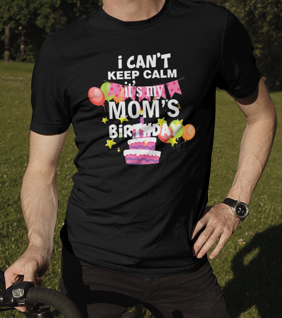 I Can't Keep Calm It's My Mom's Birthday Balloons And Cake T-Shirt