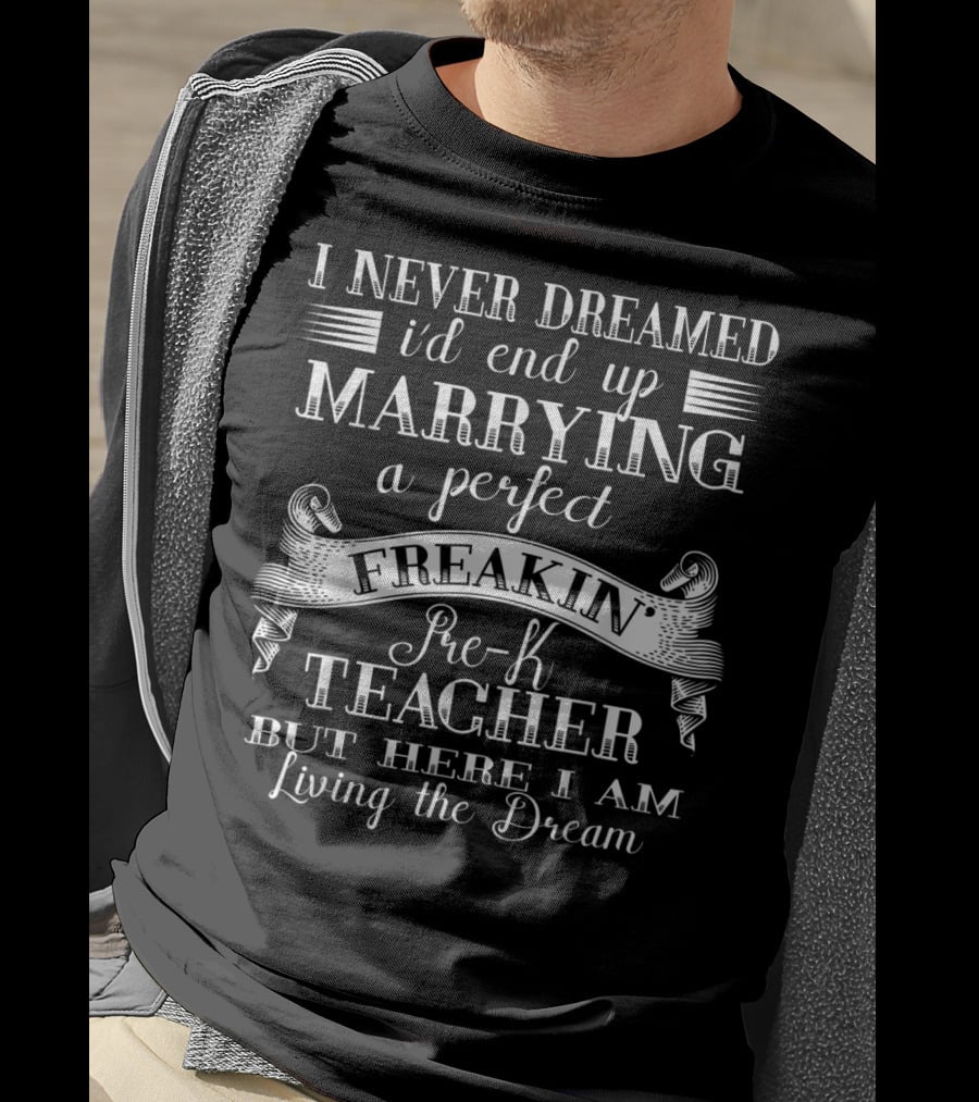 I Never Dreamed I'd End Up Marrying A Perfect Freakin Pre-K Teacher But Here I Am Living The Dream T-Shirt