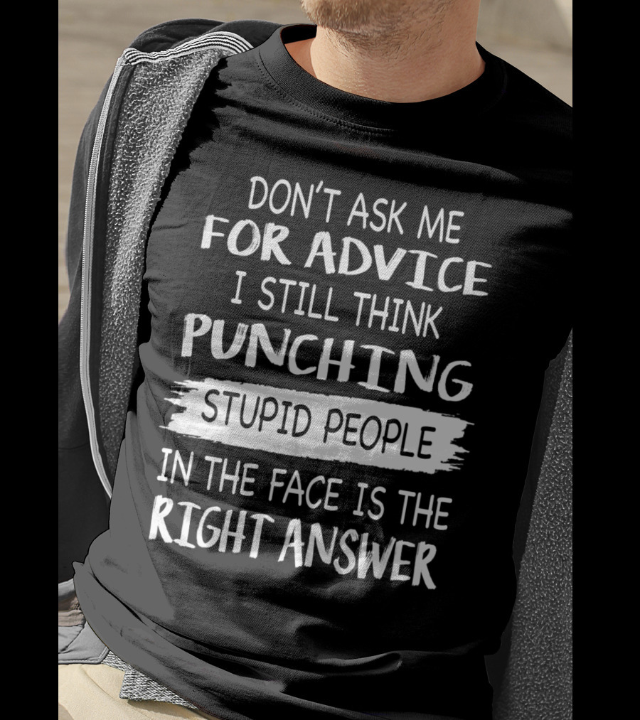 Don't Ask ME For Advice I Still Think Punching Stupid People IN The Face Is The Right Answer T-Shirt