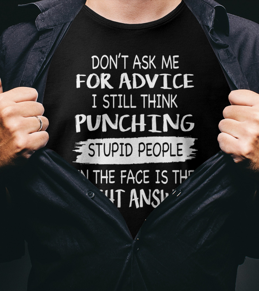 Don't Ask ME For Advice I Still Think Punching Stupid People IN The Face Is The Right Answer T-Shirt