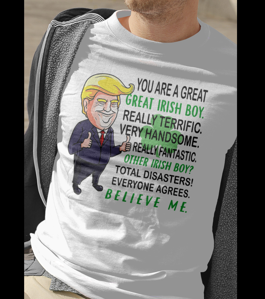 You Are A Great Irish Boy Really Terrific Very Handsome Really Fantastic Other Irish Boy Total Disasters Everyone Agrees Believe ME T-Shirt