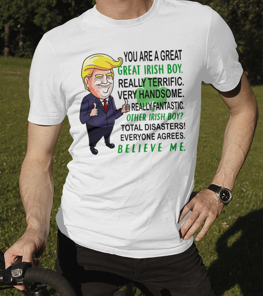 You Are A Great Irish Boy Really Terrific Very Handsome Really Fantastic Other Irish Boy Total Disasters Everyone Agrees Believe ME T-Shirt