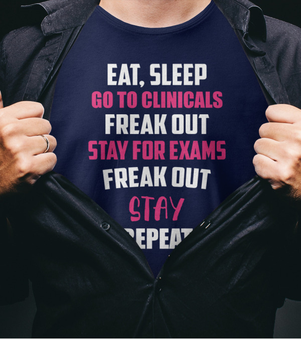 Eat Sleep Go To Clinicals Freak Out Stay For Exams Freak Out Stay Repeat T-Shirt