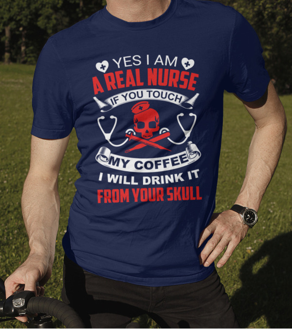 Yes I Am A Real Nurse If You Touch My Coffee I Will Drink It From Your Skull T-Shirt