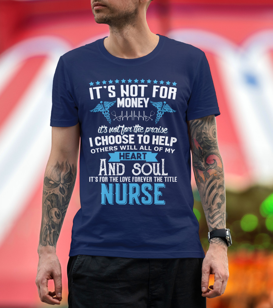 It's Not For Money It's Not For The Praise I Choose To Help Others With All Of My Heart And Soul It's For The Love Forever The Title Nurse T-Shirt