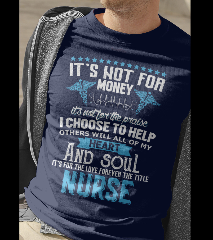 It's Not For Money It's Not For The Praise I Choose To Help Others With All Of My Heart And Soul It's For The Love Forever The Title Nurse T-Shirt