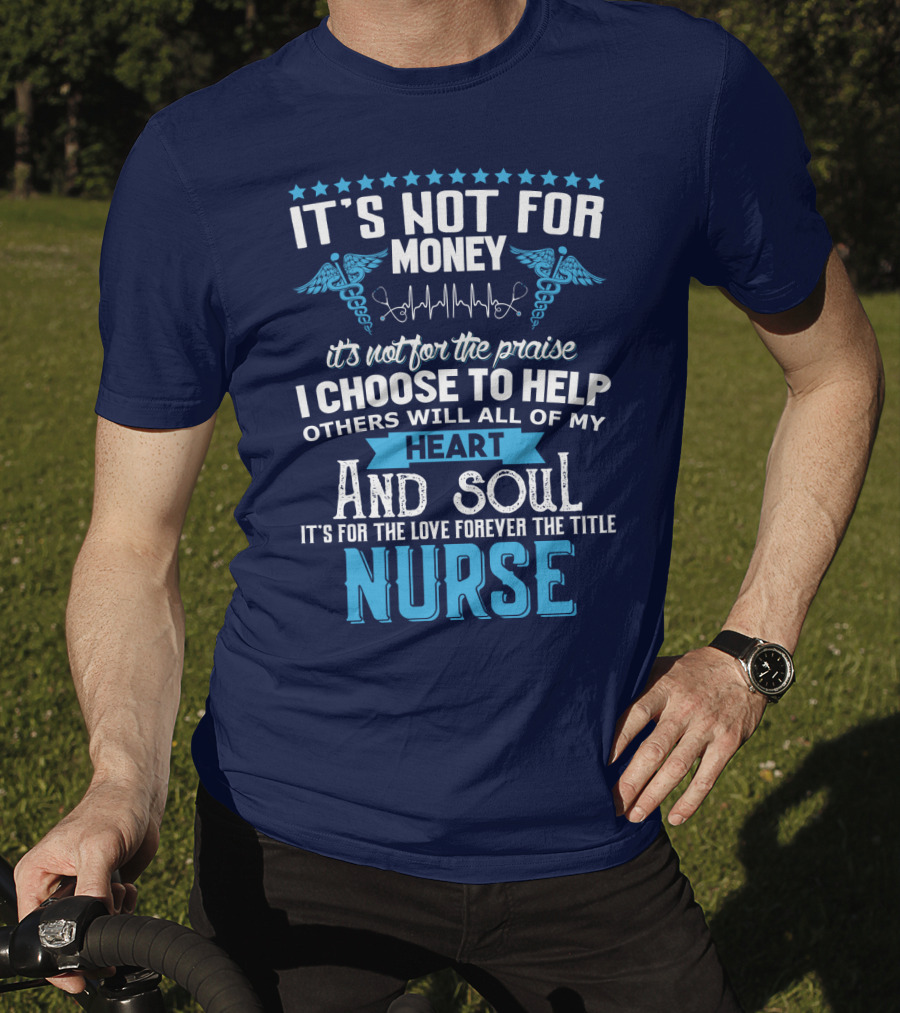 It's Not For Money It's Not For The Praise I Choose To Help Others With All Of My Heart And Soul It's For The Love Forever The Title Nurse T-Shirt