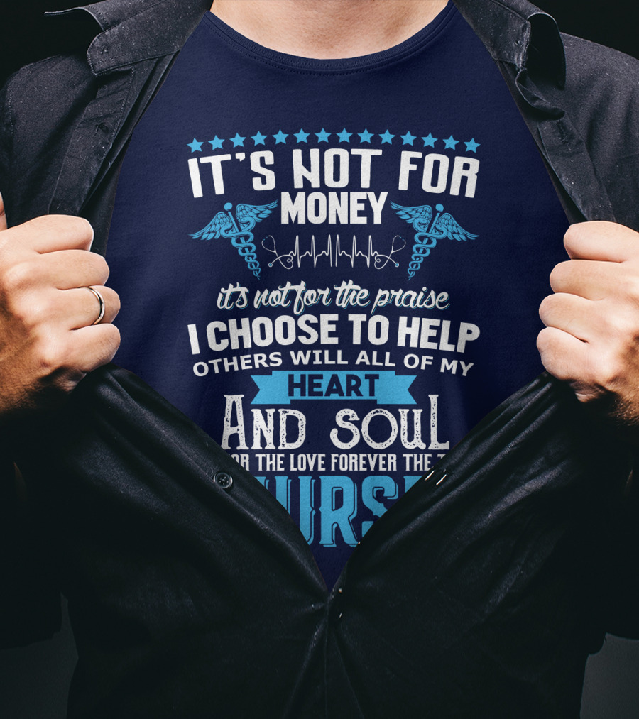It's Not For Money It's Not For The Praise I Choose To Help Others With All Of My Heart And Soul It's For The Love Forever The Title Nurse T-Shirt