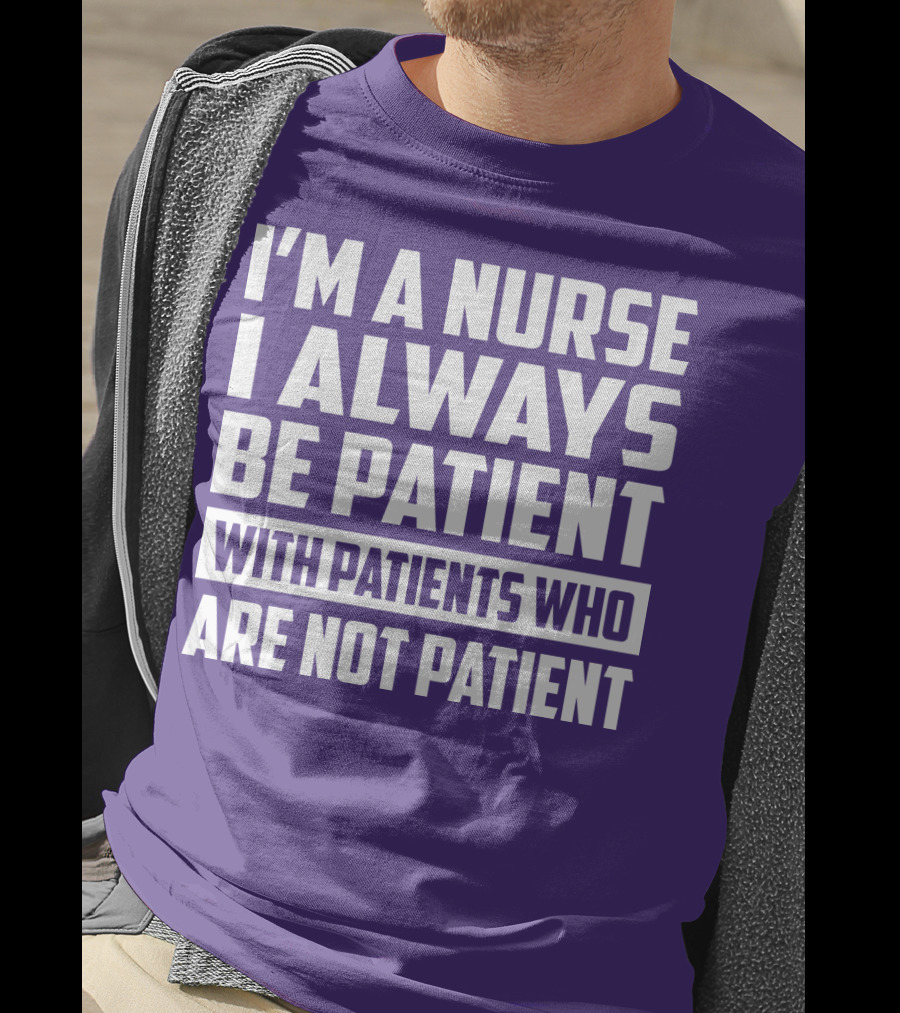 I'm A Nurse I Always Be Patient With Patients Who Are Not Patient T-Shirt