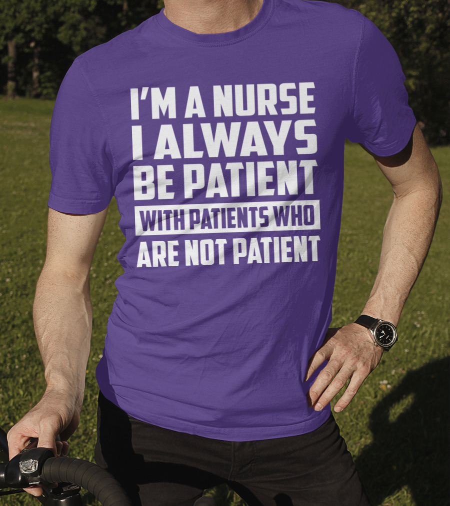 I'm A Nurse I Always Be Patient With Patients Who Are Not Patient T-Shirt