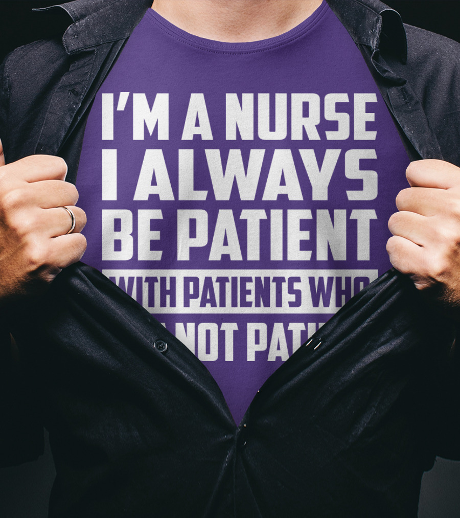 I'm A Nurse I Always Be Patient With Patients Who Are Not Patient T-Shirt