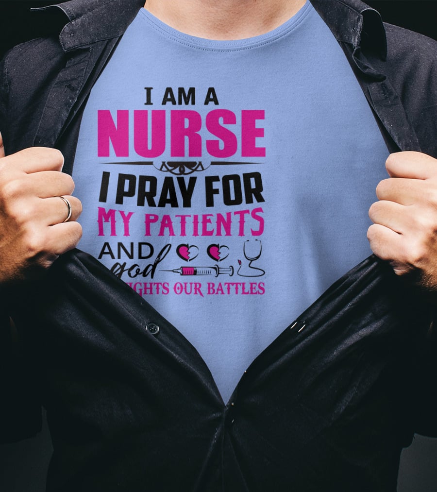 I Am A Nurse I Pray For My Patients And God Fights Our Battles T-Shirt